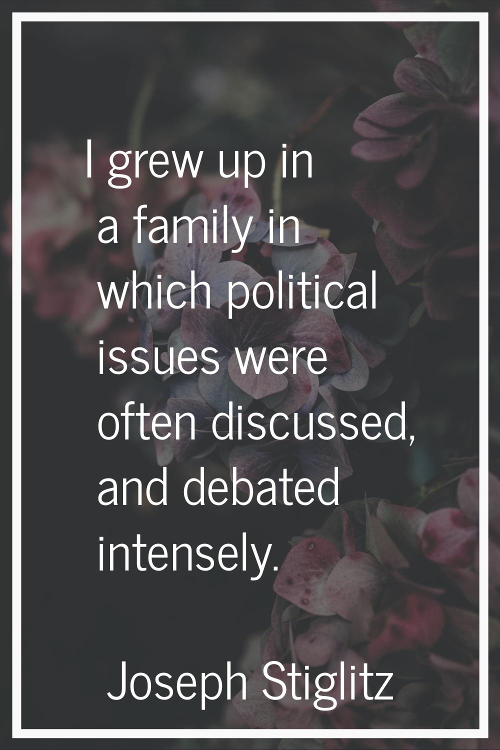 I grew up in a family in which political issues were often discussed, and debated intensely.