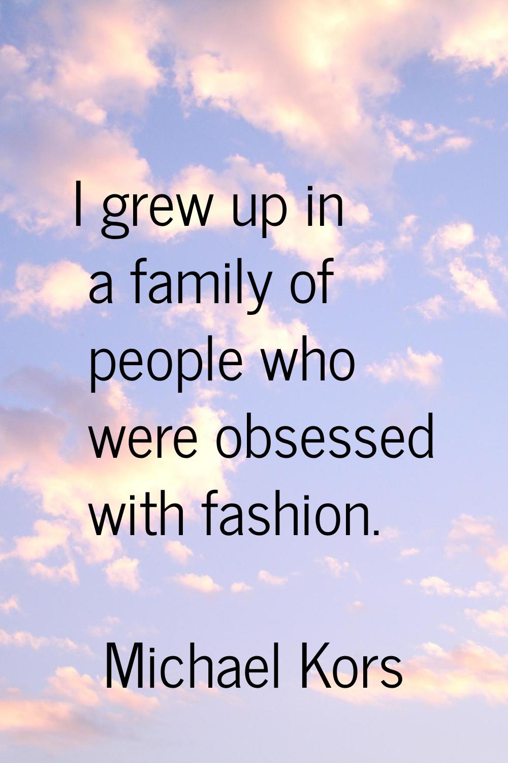 I grew up in a family of people who were obsessed with fashion.