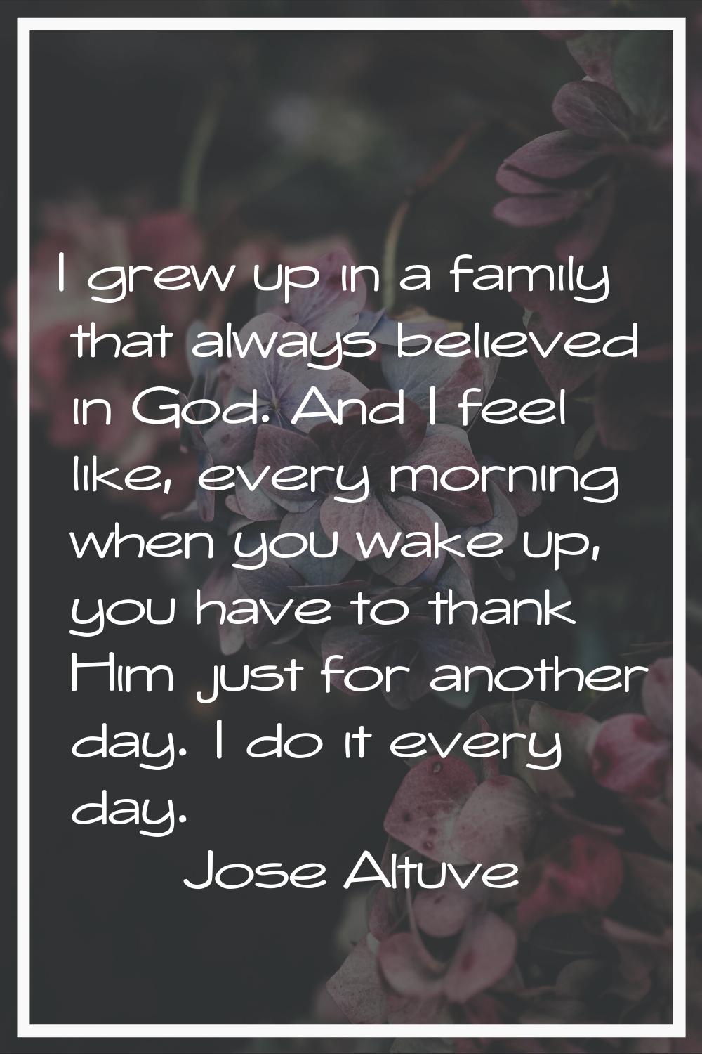 I grew up in a family that always believed in God. And I feel like, every morning when you wake up,