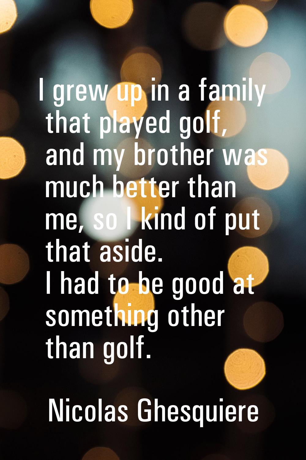 I grew up in a family that played golf, and my brother was much better than me, so I kind of put th