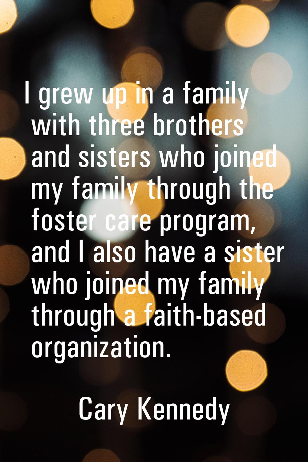 I grew up in a family with three brothers and sisters who joined my family through the foster care 