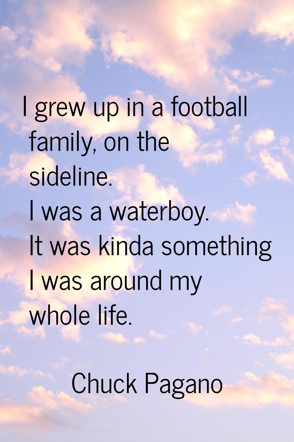 I grew up in a football family, on the sideline. I was a waterboy. It was kinda something I was aro