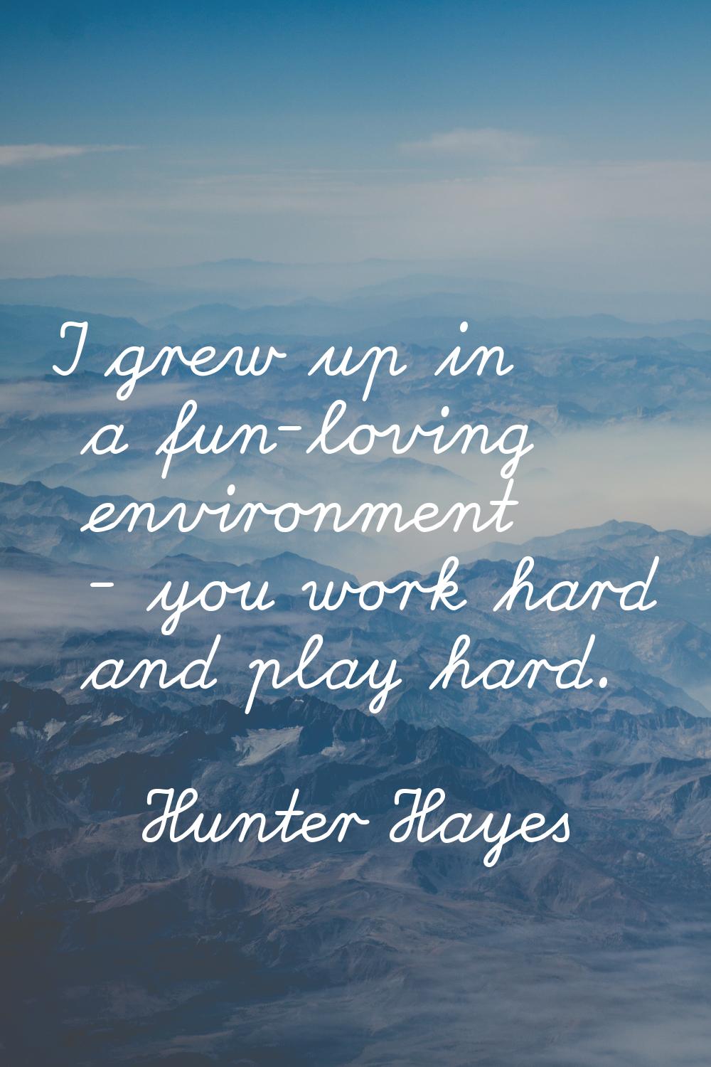 I grew up in a fun-loving environment - you work hard and play hard.