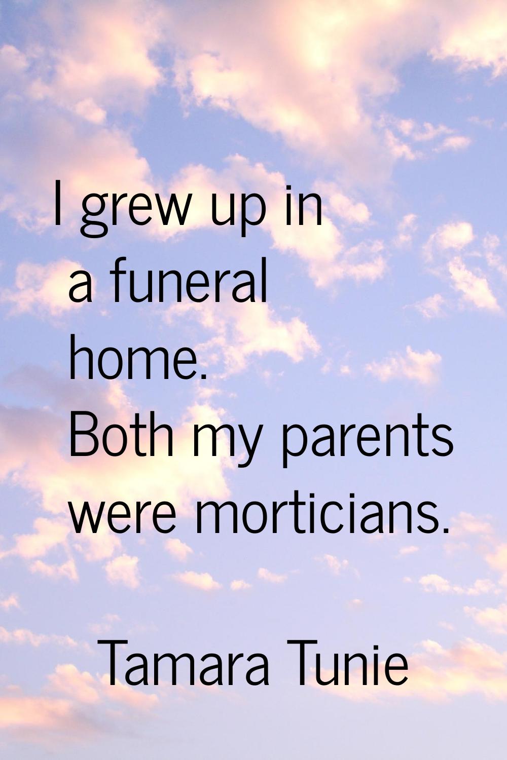 I grew up in a funeral home. Both my parents were morticians.