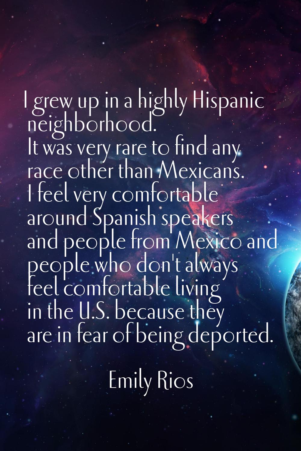 I grew up in a highly Hispanic neighborhood. It was very rare to find any race other than Mexicans.