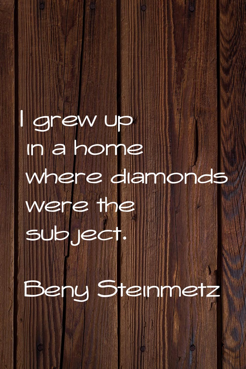 I grew up in a home where diamonds were the subject.