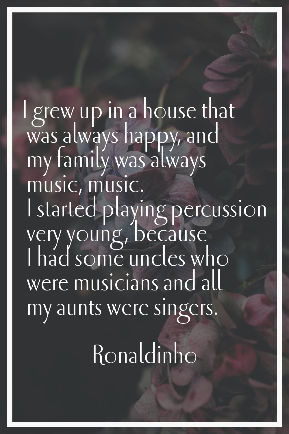 I grew up in a house that was always happy, and my family was always music, music. I started playin