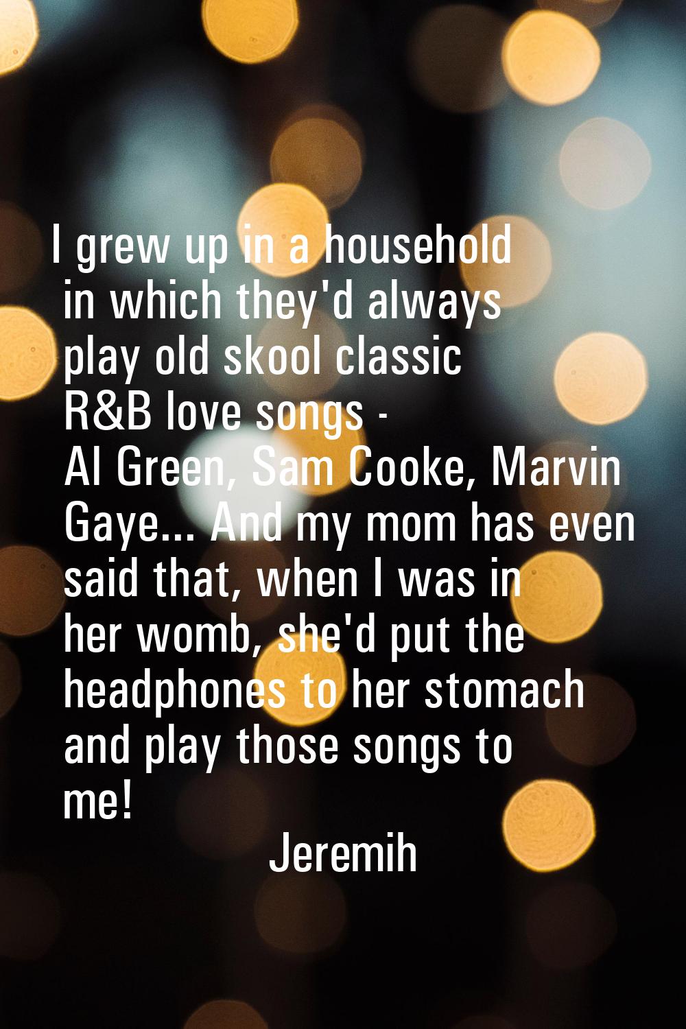 I grew up in a household in which they'd always play old skool classic R&B love songs - Al Green, S