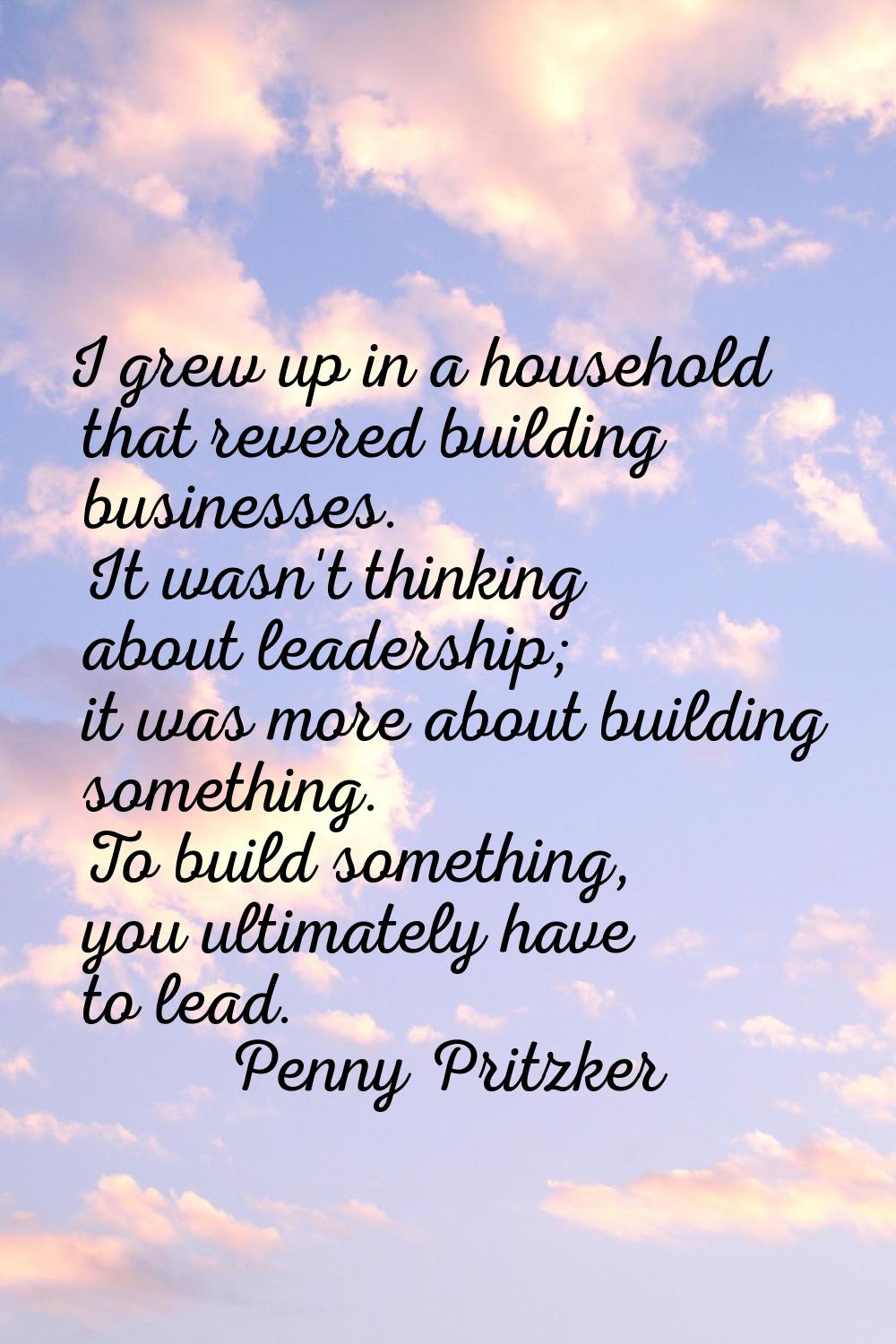 I grew up in a household that revered building businesses. It wasn't thinking about leadership; it 