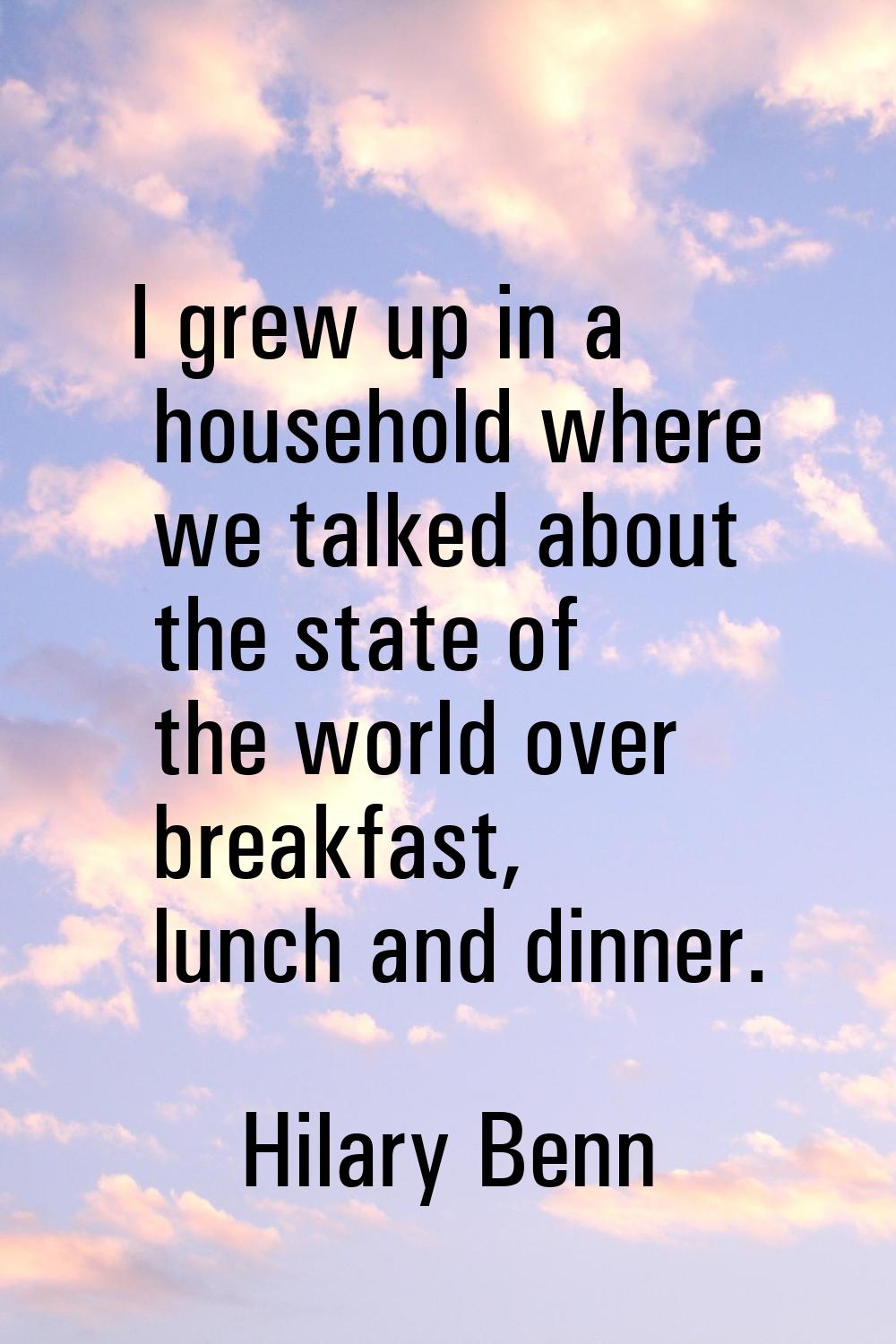 I grew up in a household where we talked about the state of the world over breakfast, lunch and din