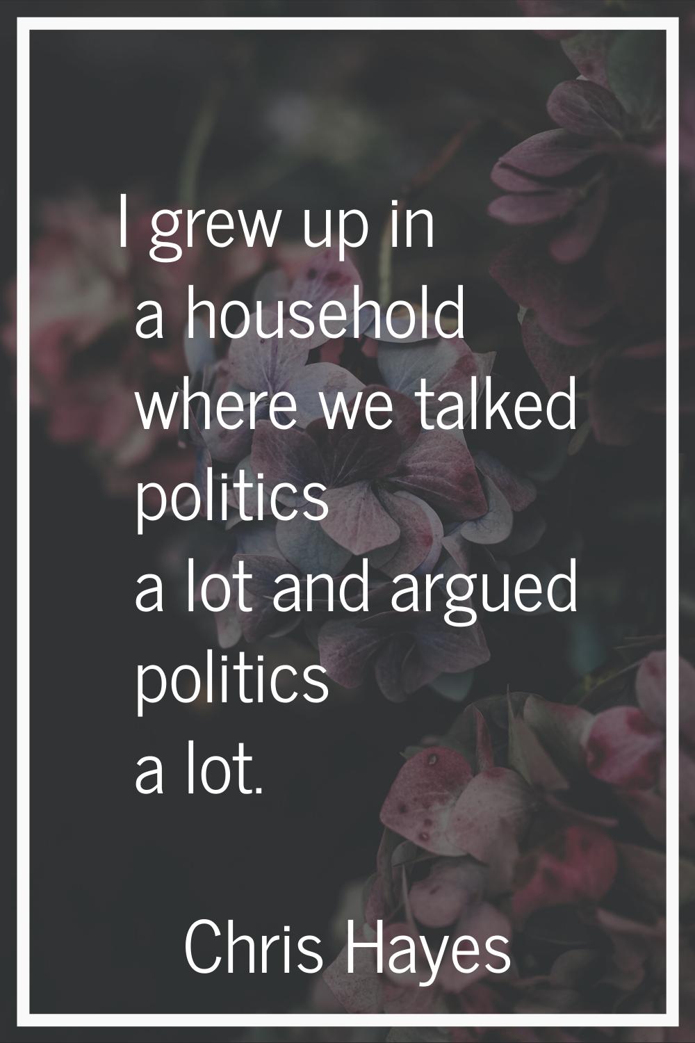 I grew up in a household where we talked politics a lot and argued politics a lot.