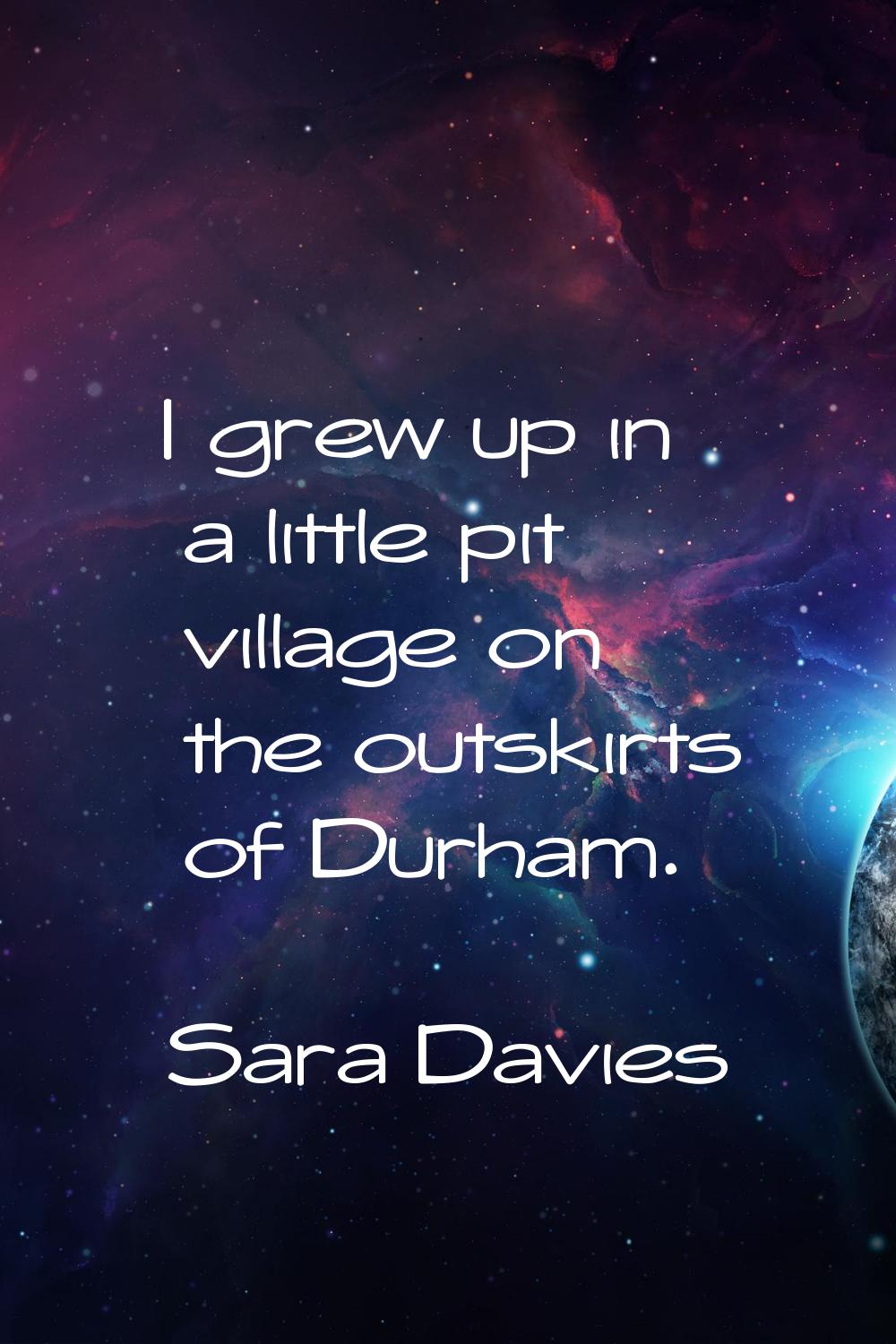 I grew up in a little pit village on the outskirts of Durham.
