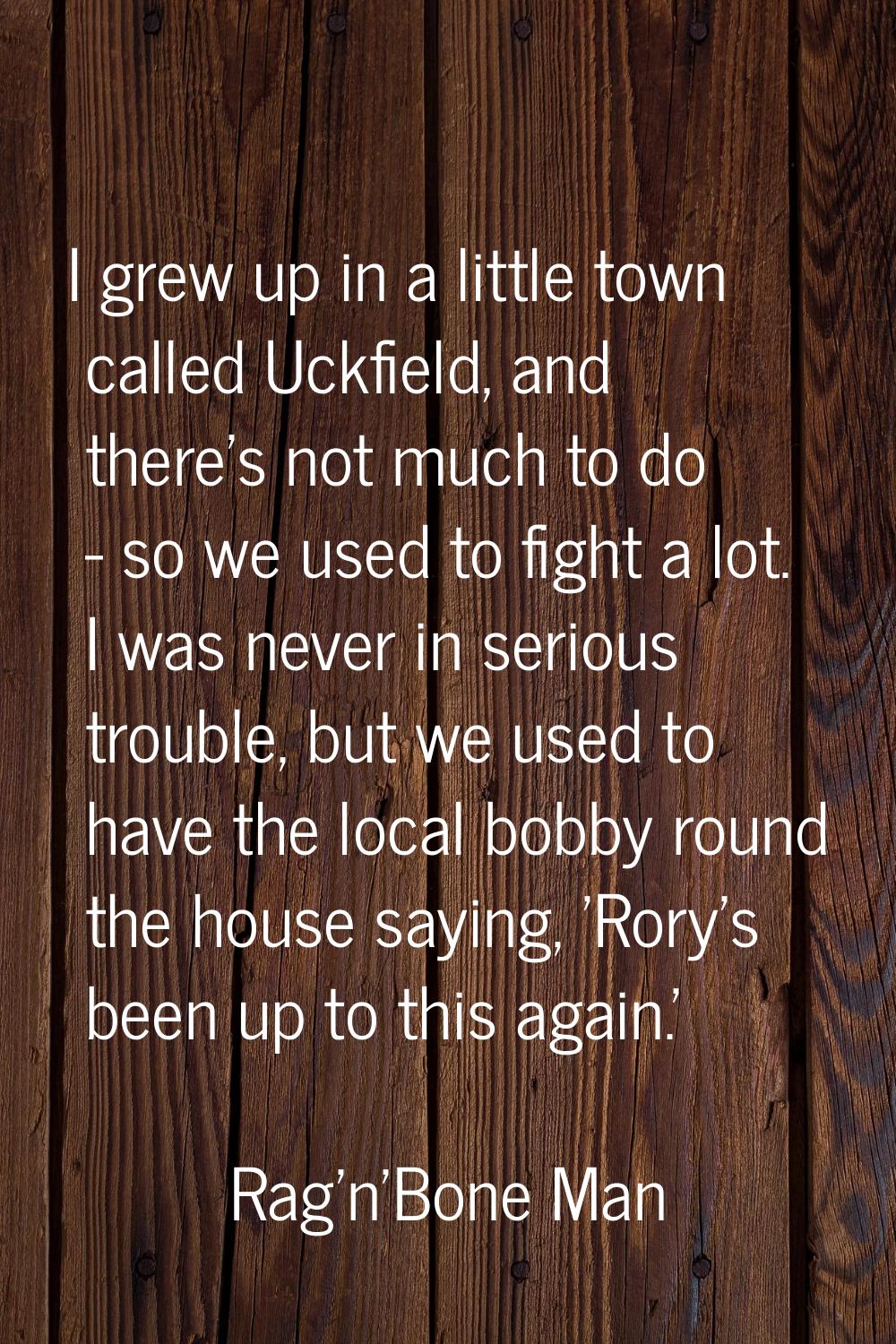 I grew up in a little town called Uckfield, and there's not much to do - so we used to fight a lot.