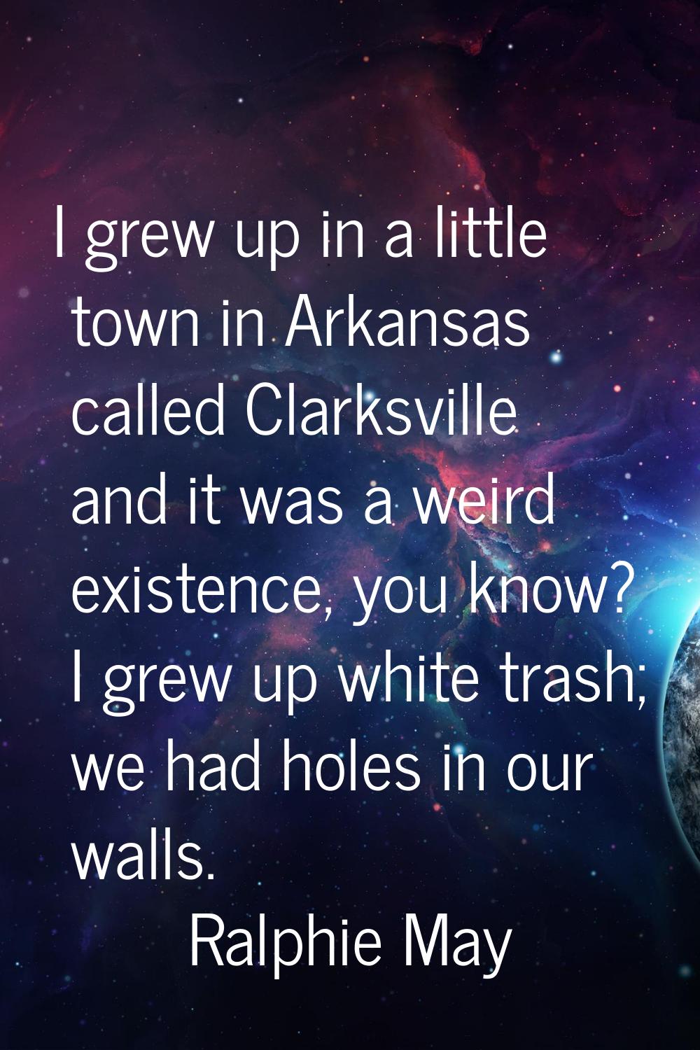 I grew up in a little town in Arkansas called Clarksville and it was a weird existence, you know? I