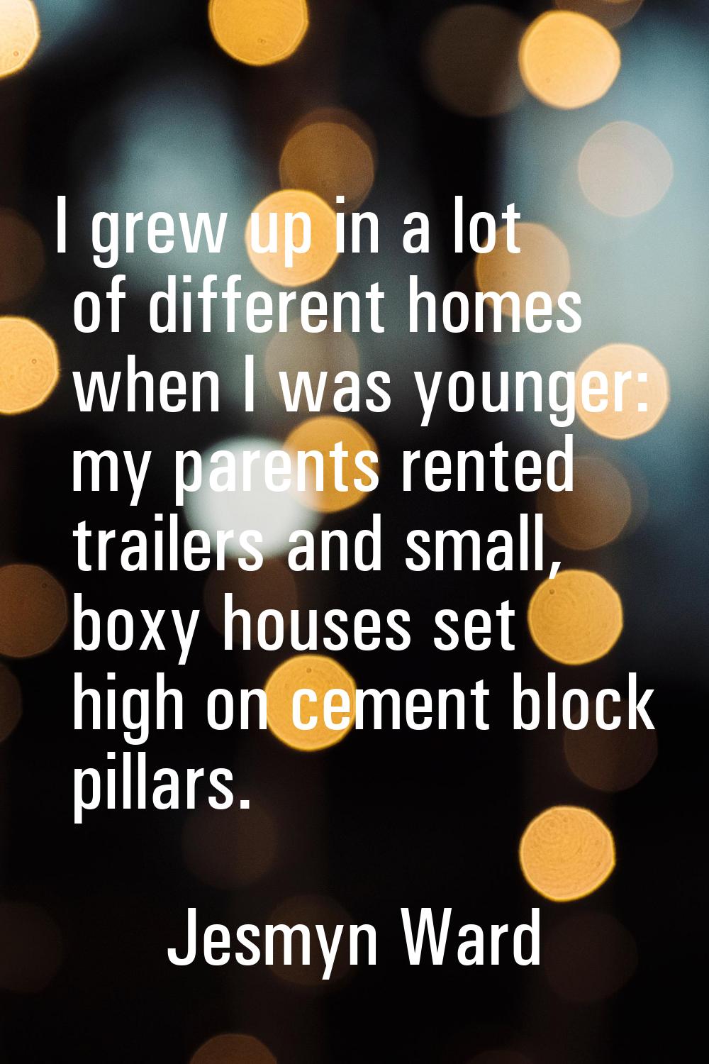 I grew up in a lot of different homes when I was younger: my parents rented trailers and small, box