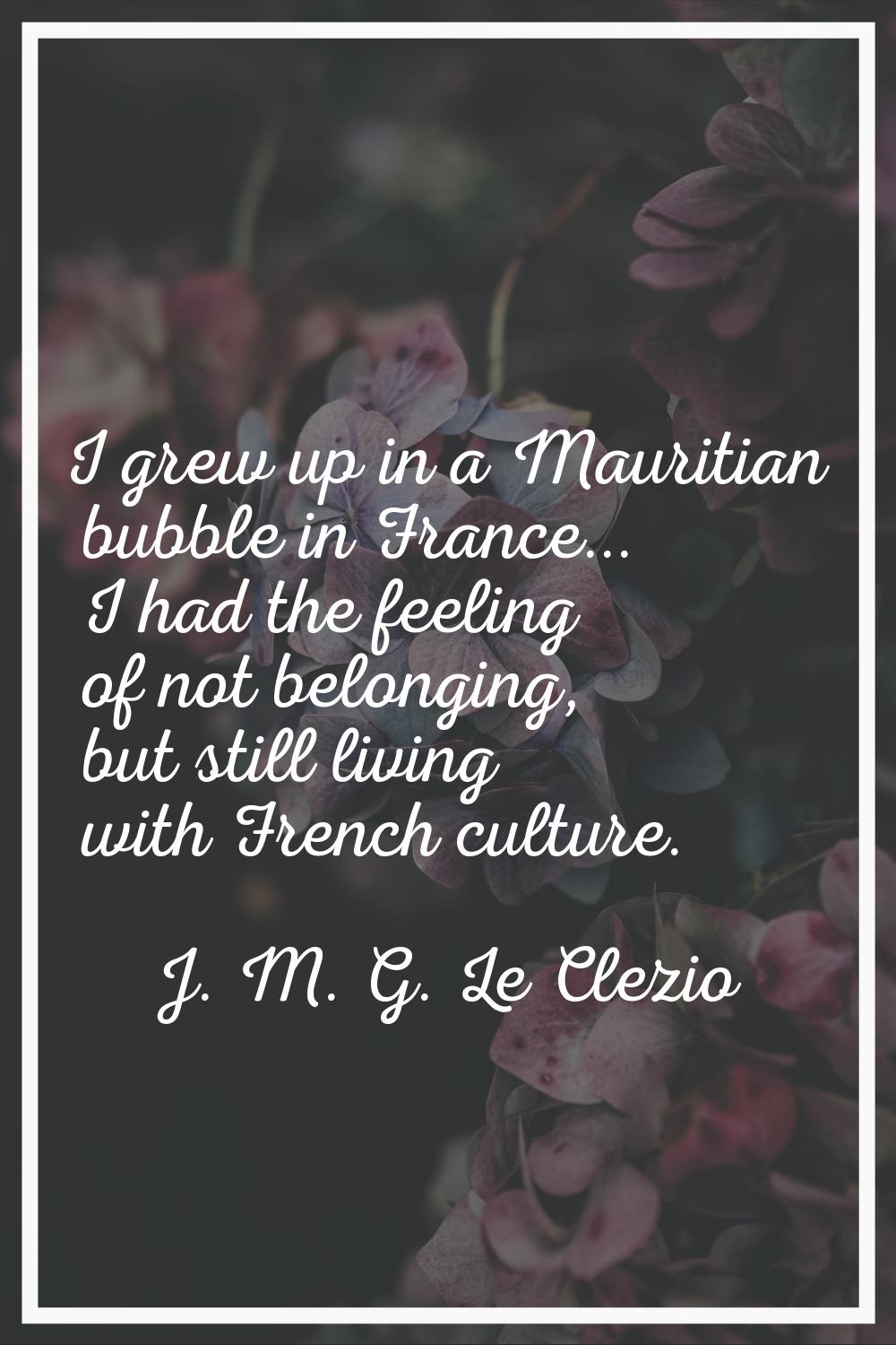 I grew up in a Mauritian bubble in France... I had the feeling of not belonging, but still living w