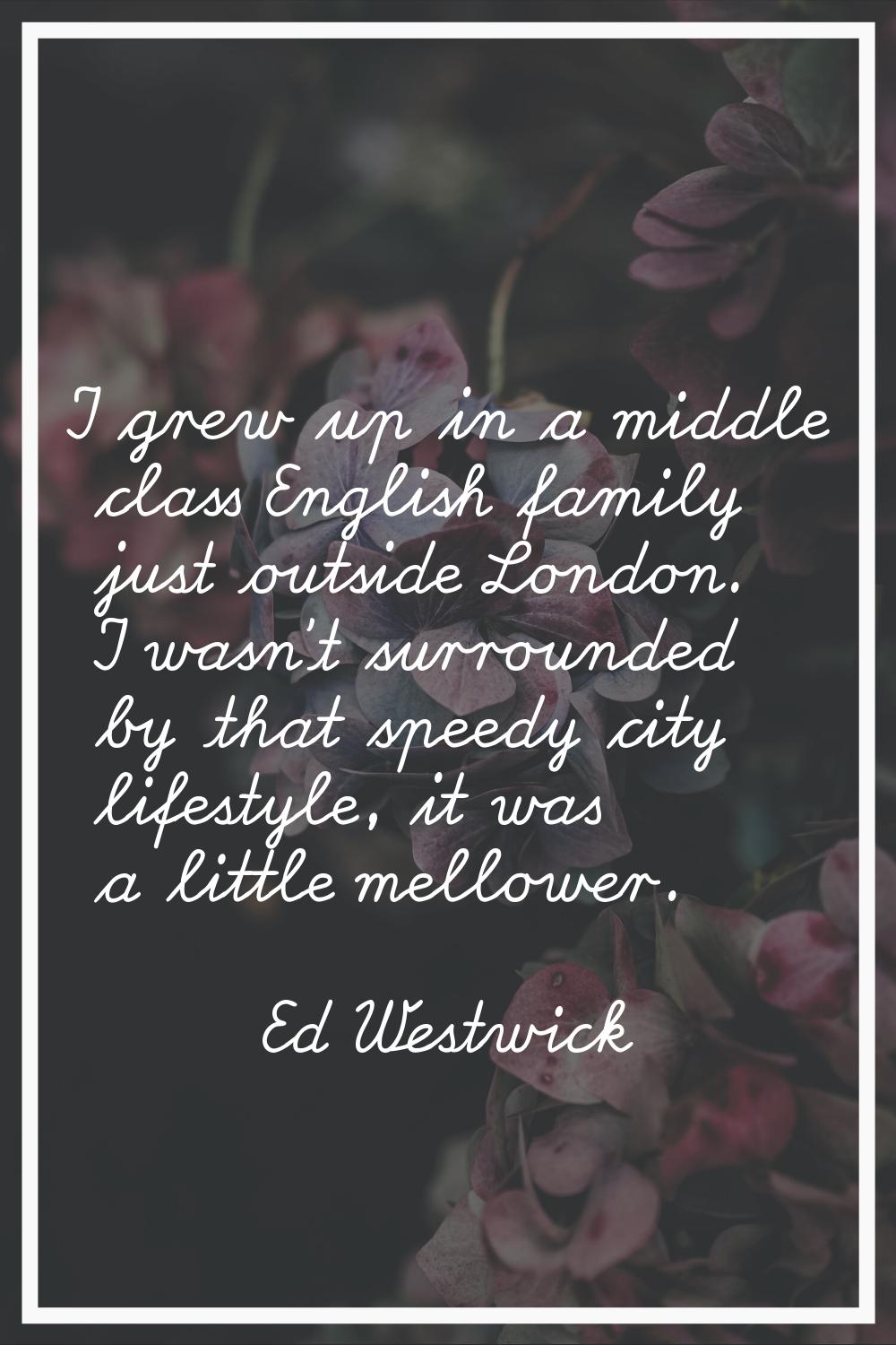 I grew up in a middle class English family just outside London. I wasn't surrounded by that speedy 