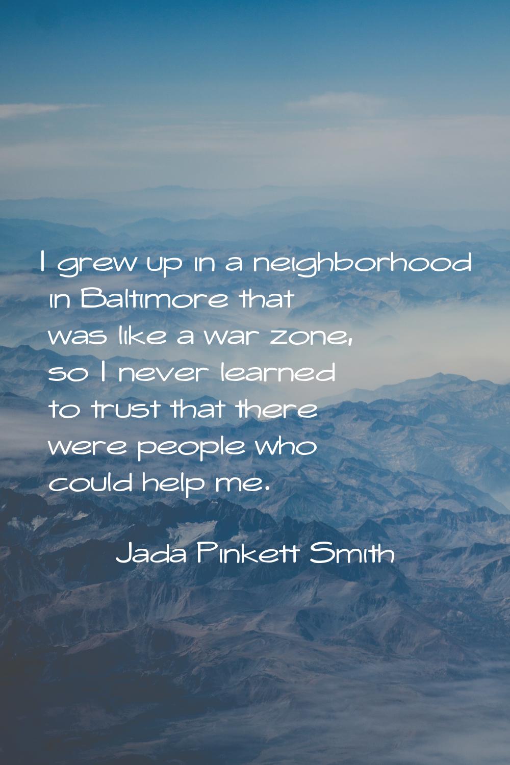 I grew up in a neighborhood in Baltimore that was like a war zone, so I never learned to trust that