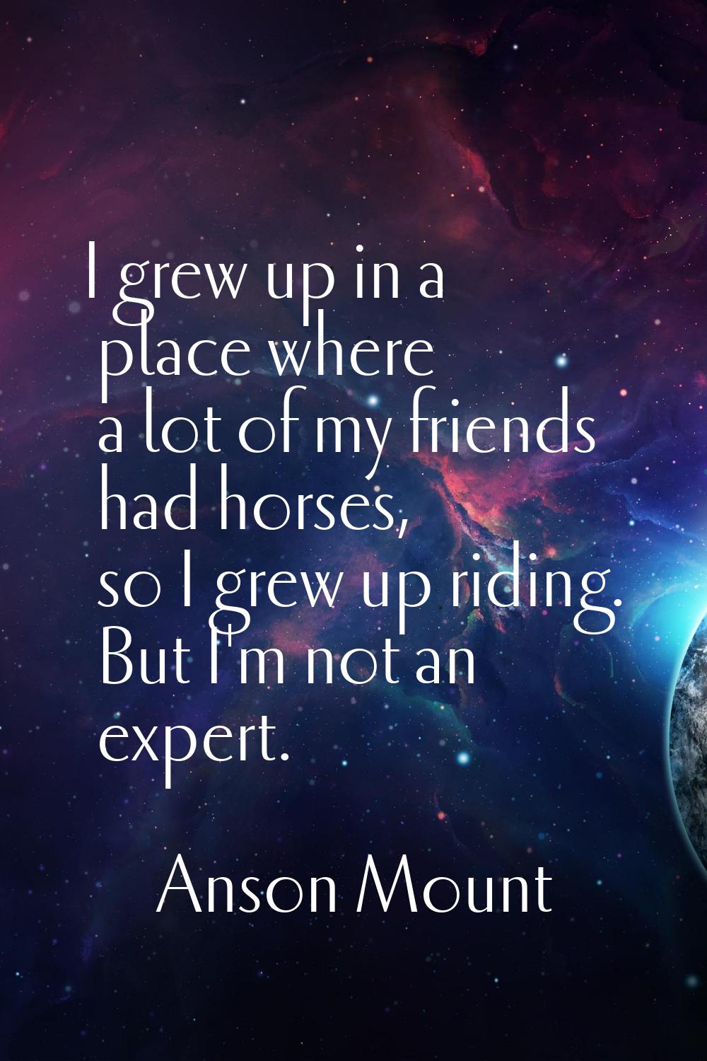 I grew up in a place where a lot of my friends had horses, so I grew up riding. But I'm not an expe