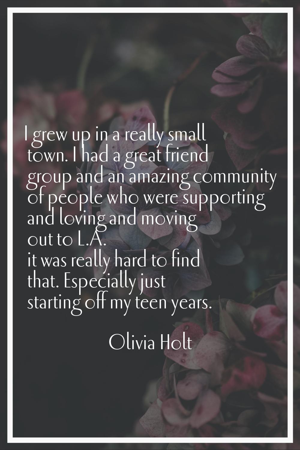 I grew up in a really small town. I had a great friend group and an amazing community of people who