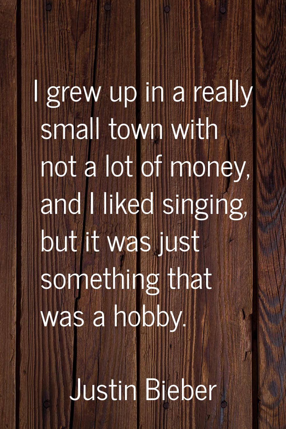 I grew up in a really small town with not a lot of money, and I liked singing, but it was just some