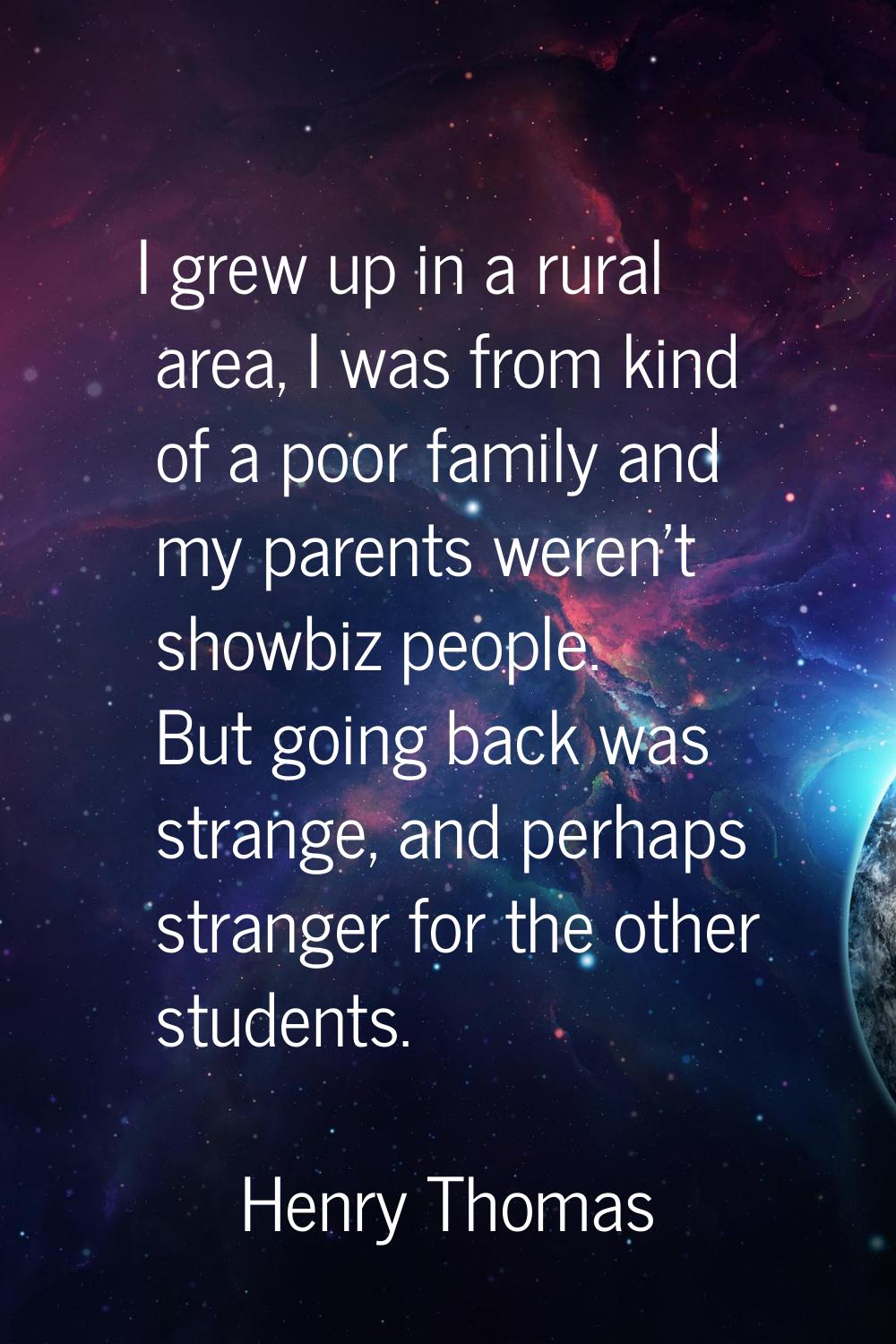 I grew up in a rural area, I was from kind of a poor family and my parents weren't showbiz people. 