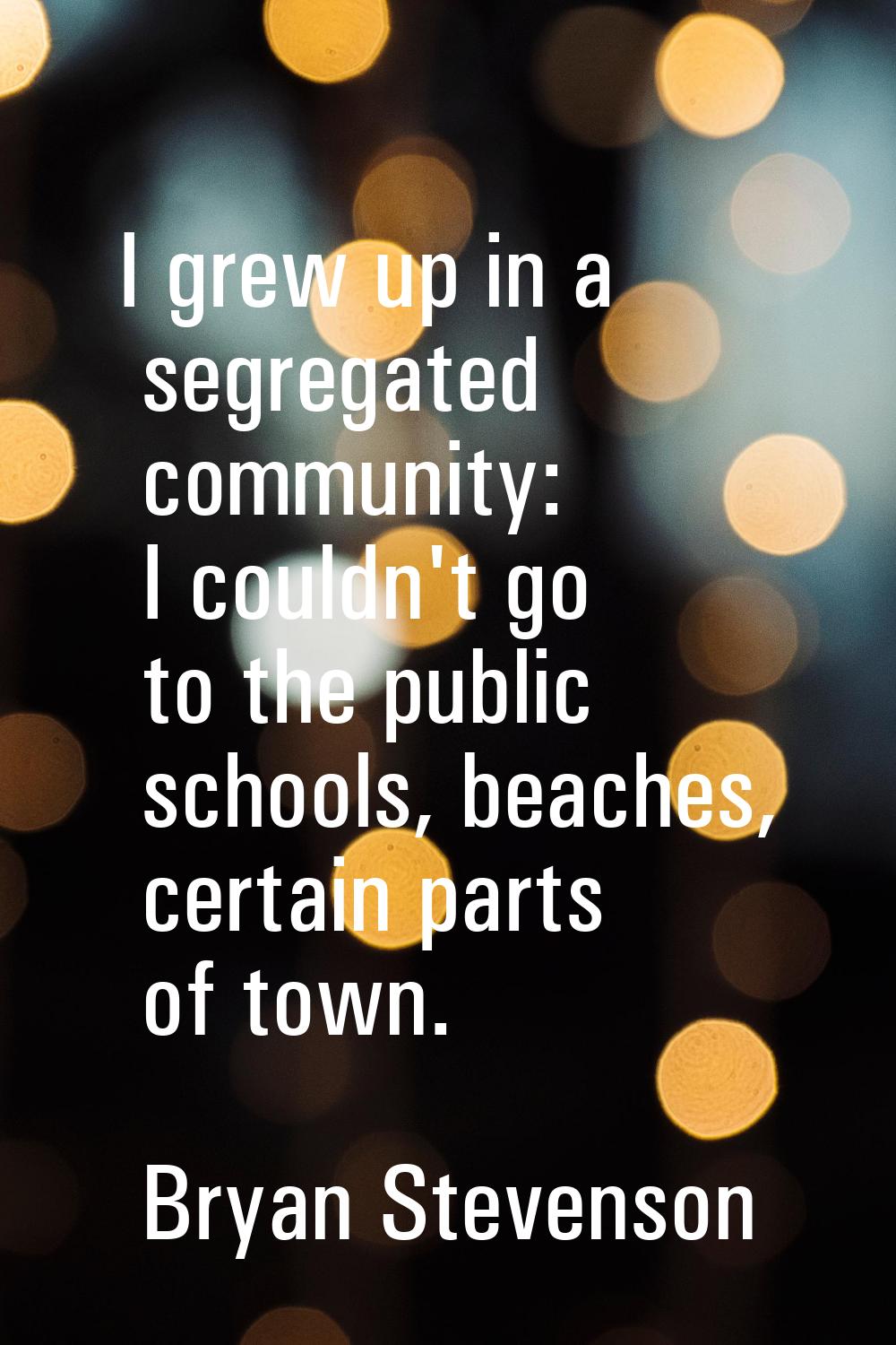 I grew up in a segregated community: I couldn't go to the public schools, beaches, certain parts of