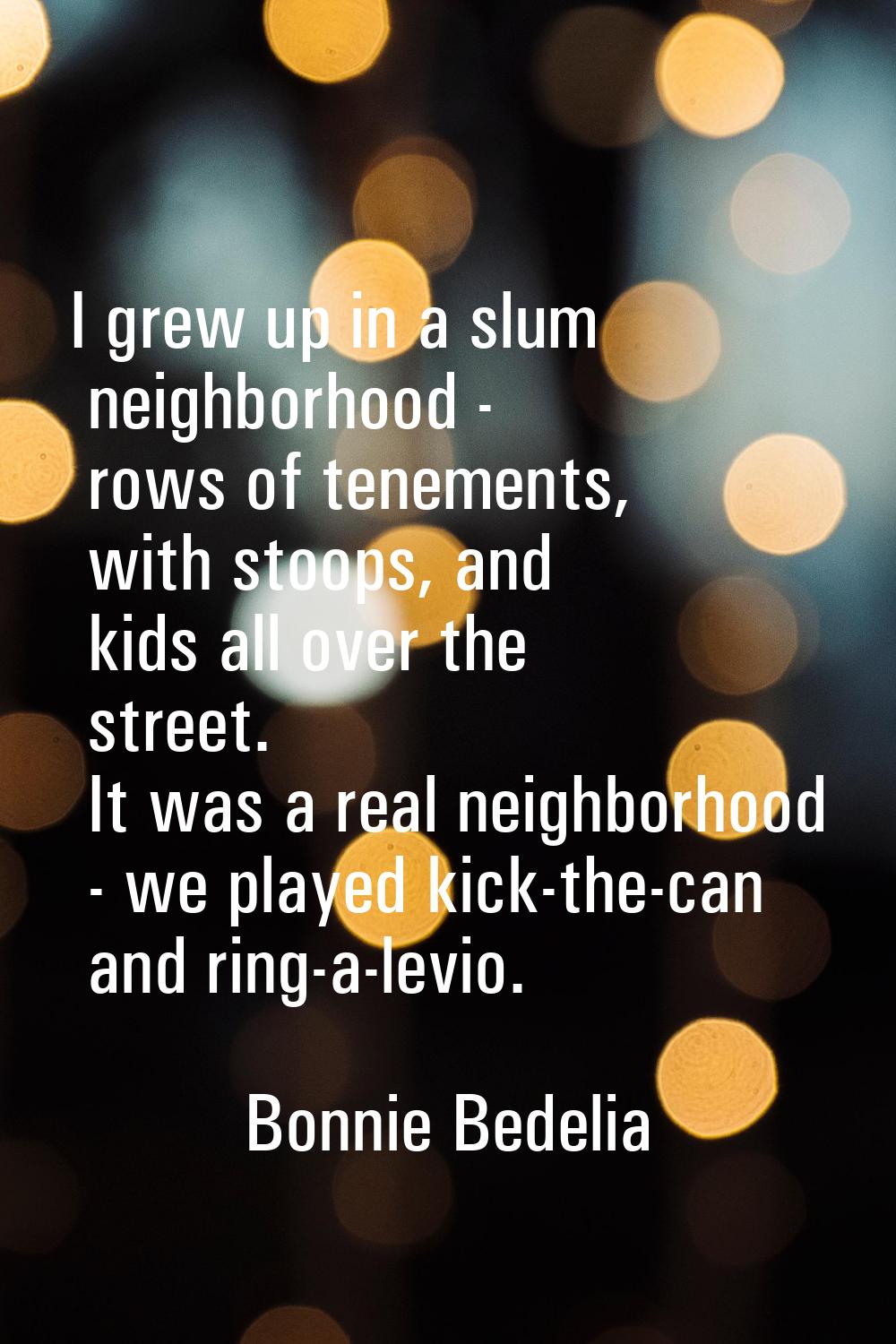 I grew up in a slum neighborhood - rows of tenements, with stoops, and kids all over the street. It