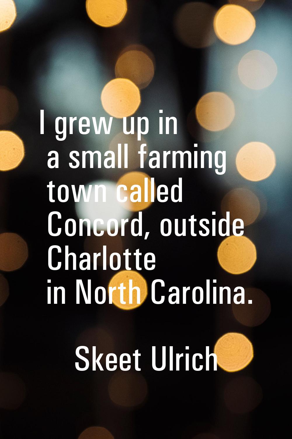 I grew up in a small farming town called Concord, outside Charlotte in North Carolina.