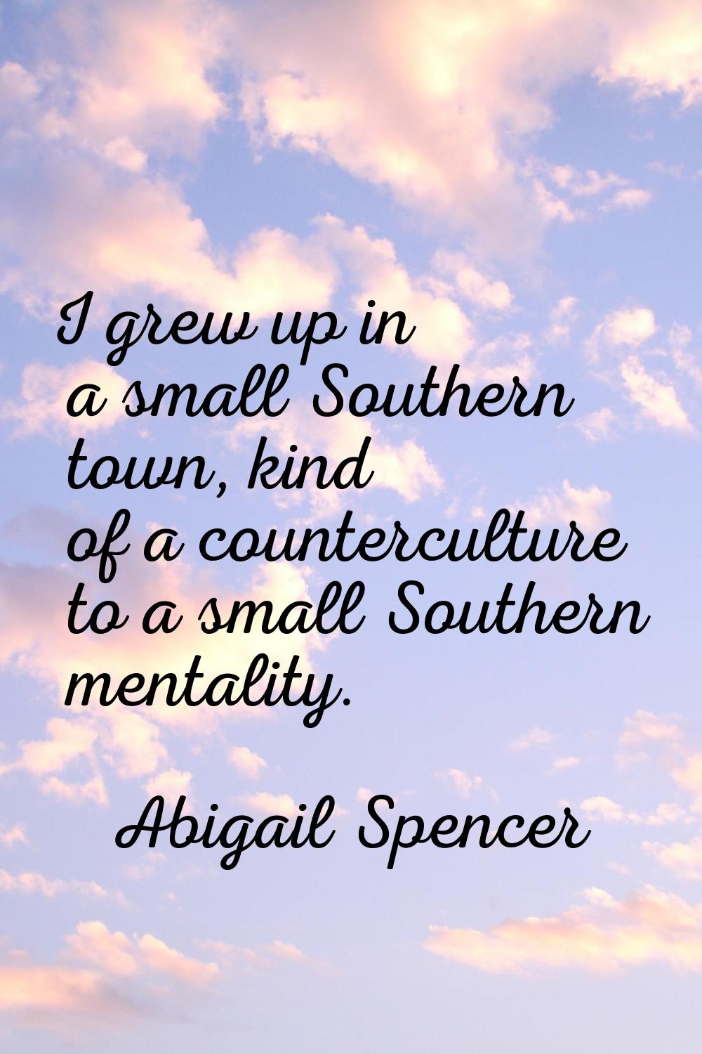 I grew up in a small Southern town, kind of a counterculture to a small Southern mentality.