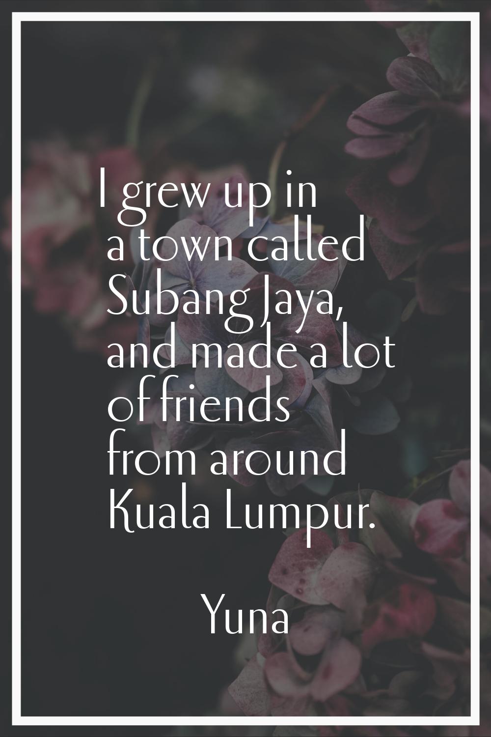I grew up in a town called Subang Jaya, and made a lot of friends from around Kuala Lumpur.