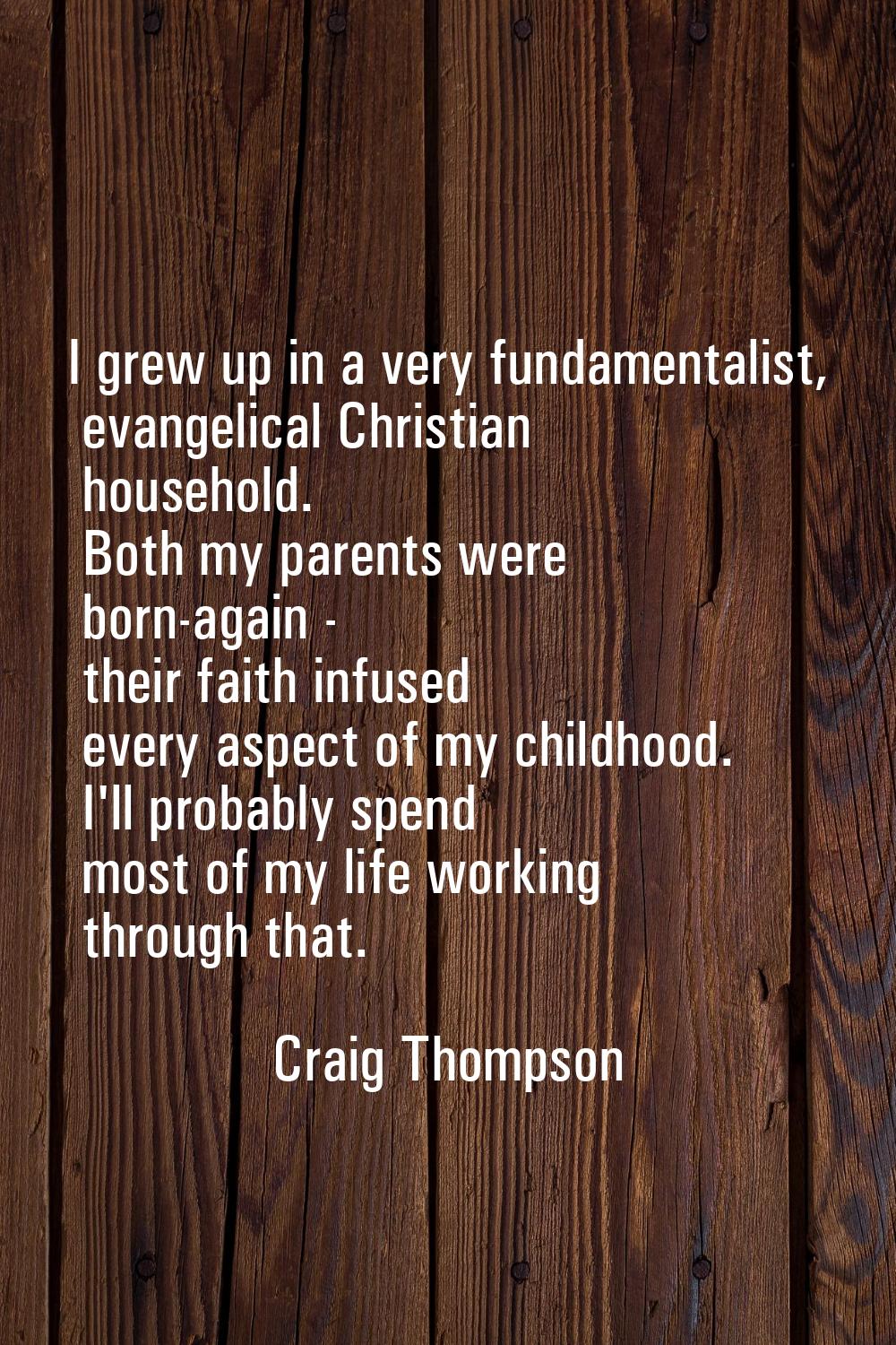 I grew up in a very fundamentalist, evangelical Christian household. Both my parents were born-agai