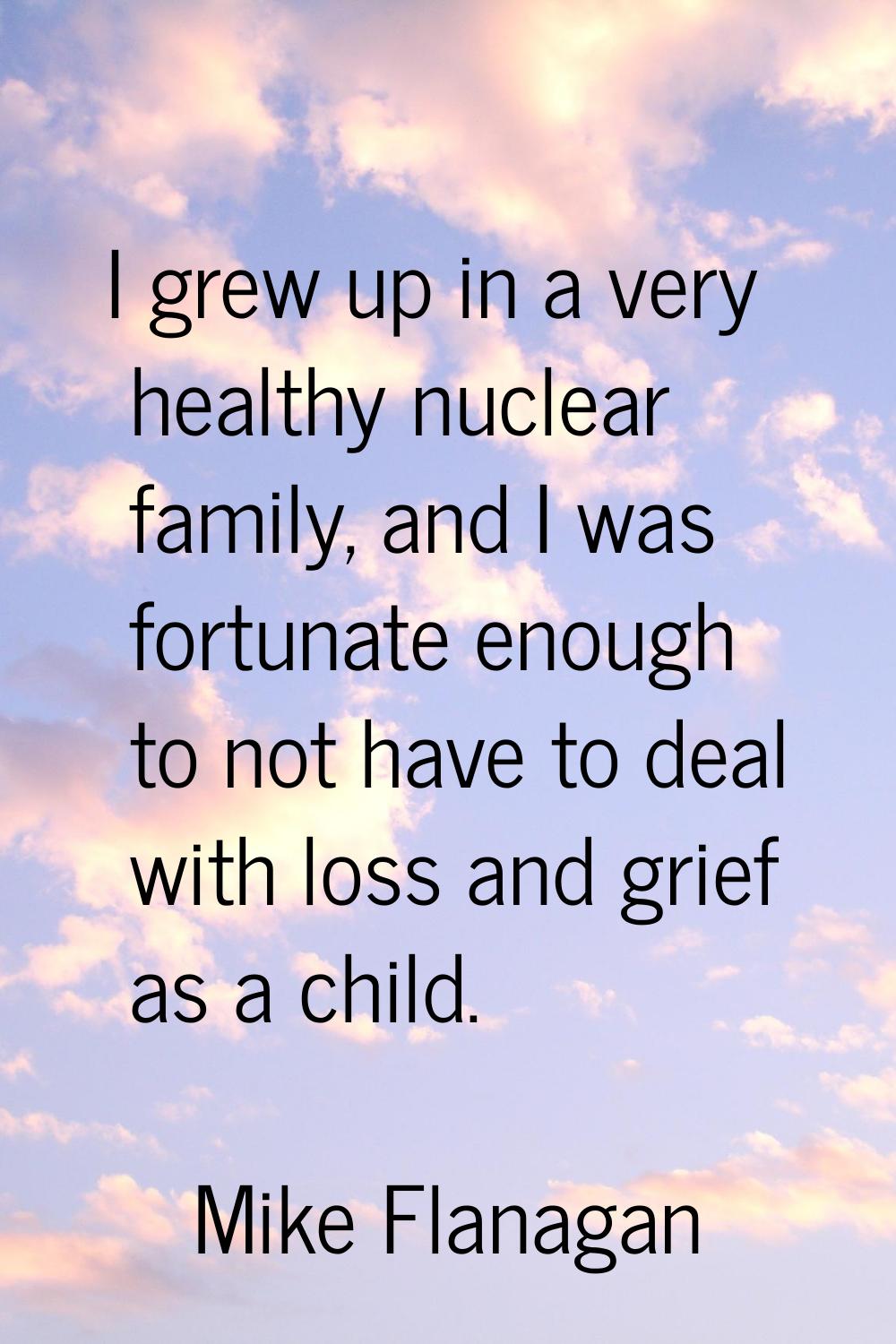 I grew up in a very healthy nuclear family, and I was fortunate enough to not have to deal with los