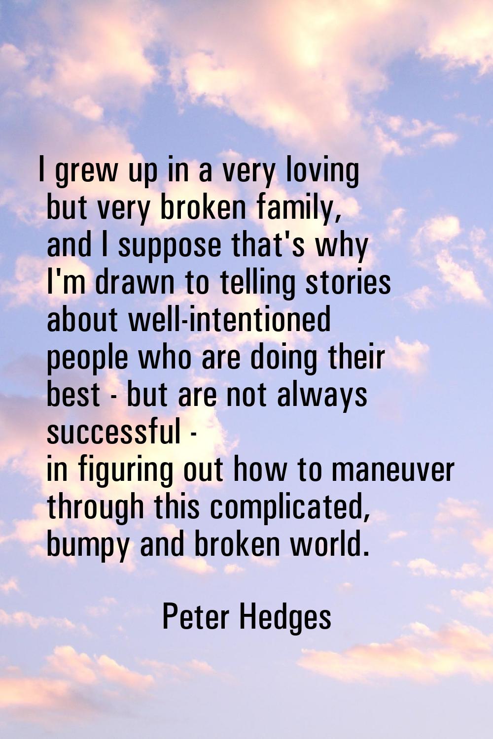 I grew up in a very loving but very broken family, and I suppose that's why I'm drawn to telling st