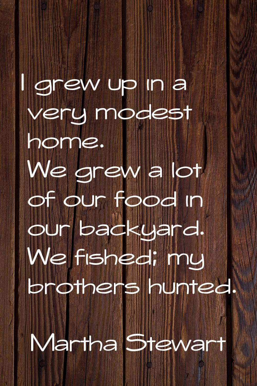 I grew up in a very modest home. We grew a lot of our food in our backyard. We fished; my brothers 