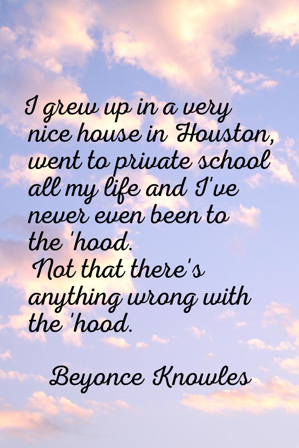 I grew up in a very nice house in Houston, went to private school all my life and I've never even b