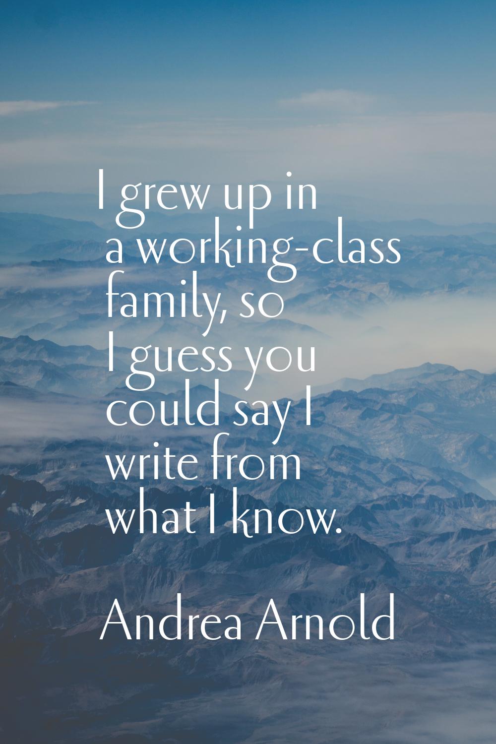 I grew up in a working-class family, so I guess you could say I write from what I know.
