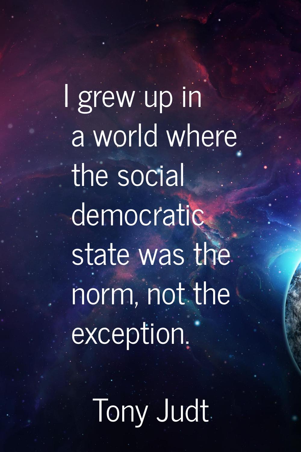 I grew up in a world where the social democratic state was the norm, not the exception.