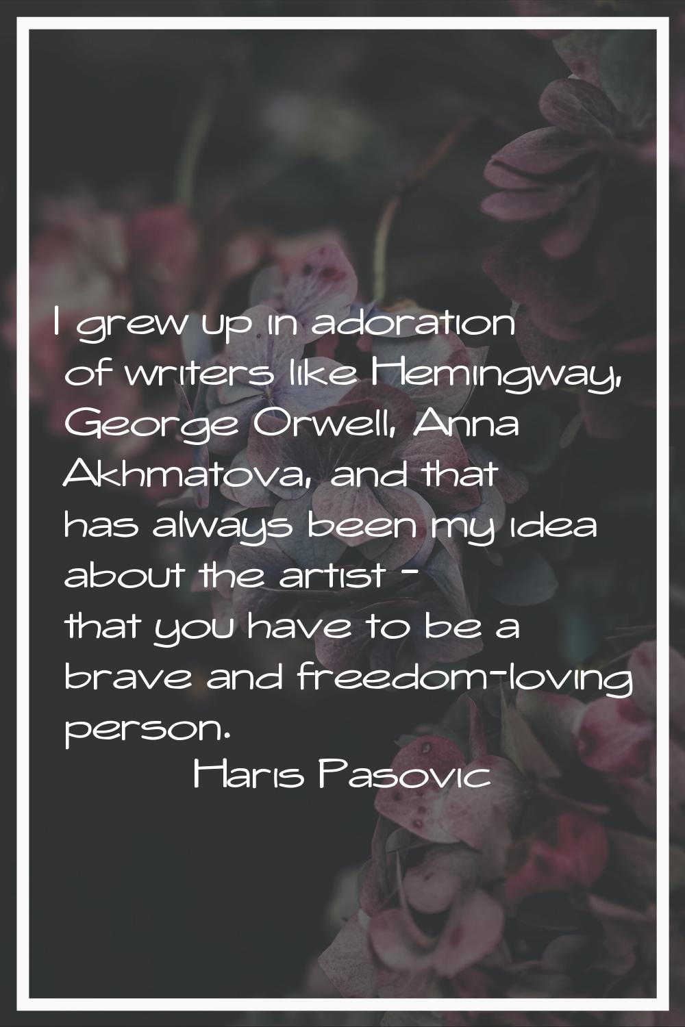I grew up in adoration of writers like Hemingway, George Orwell, Anna Akhmatova, and that has alway
