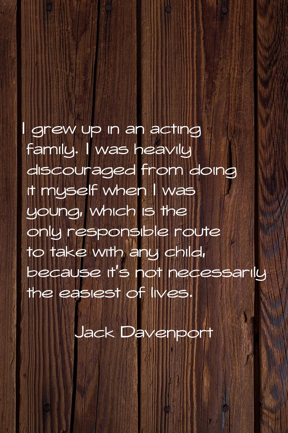 I grew up in an acting family. I was heavily discouraged from doing it myself when I was young, whi