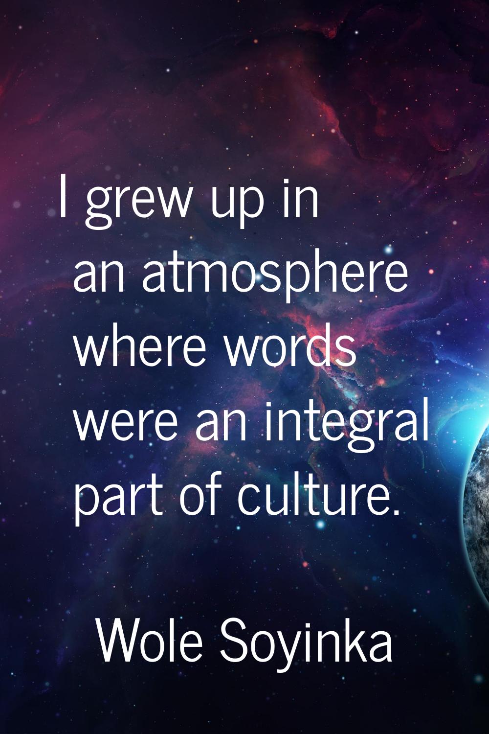 I grew up in an atmosphere where words were an integral part of culture.
