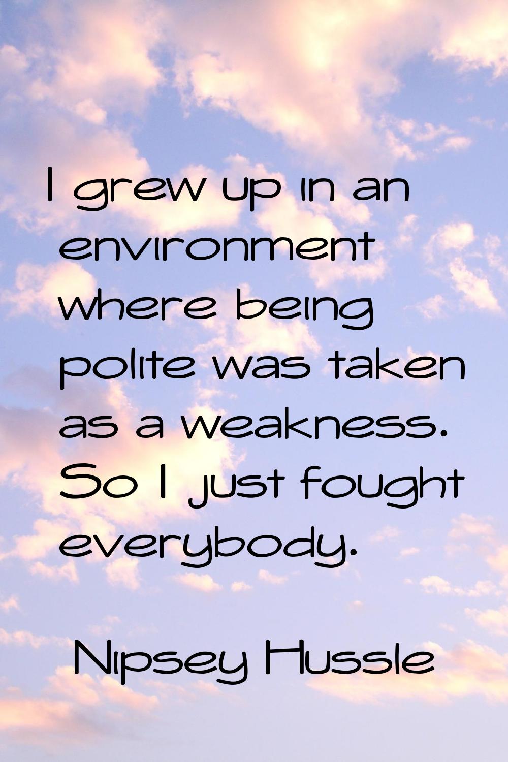 I grew up in an environment where being polite was taken as a weakness. So I just fought everybody.