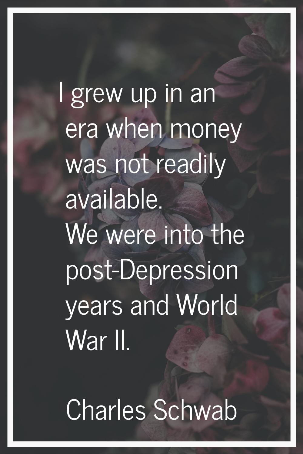 I grew up in an era when money was not readily available. We were into the post-Depression years an