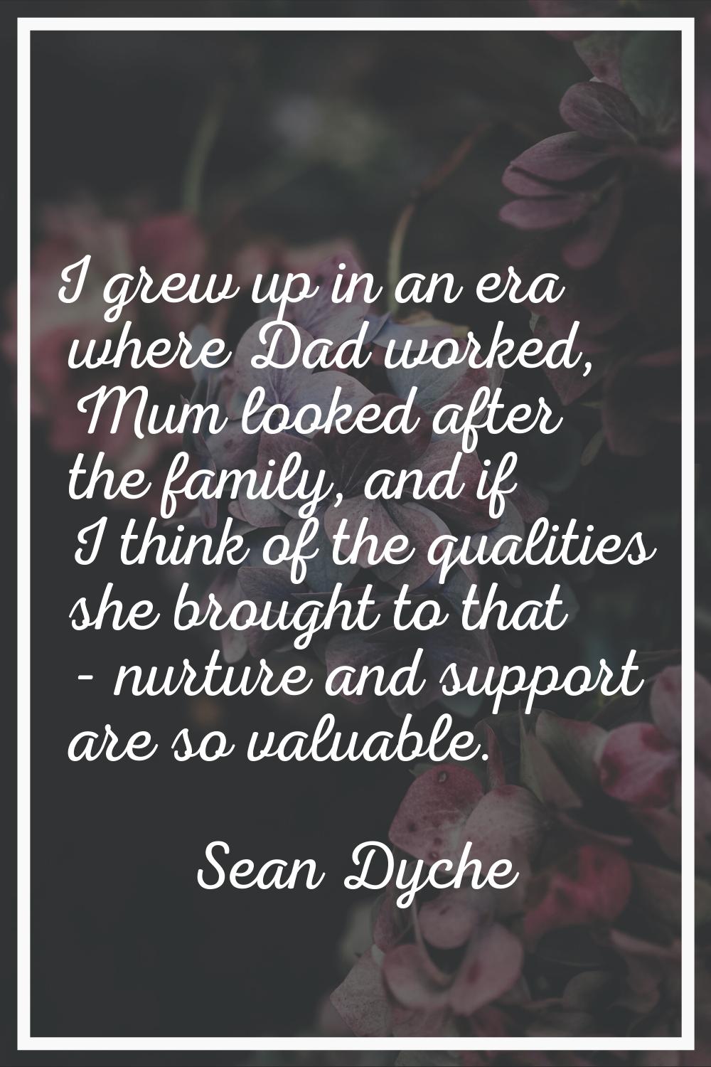 I grew up in an era where Dad worked, Mum looked after the family, and if I think of the qualities 
