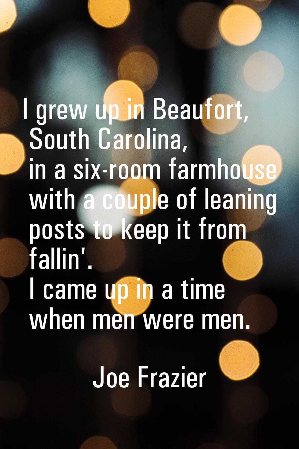 I grew up in Beaufort, South Carolina, in a six-room farmhouse with a couple of leaning posts to ke