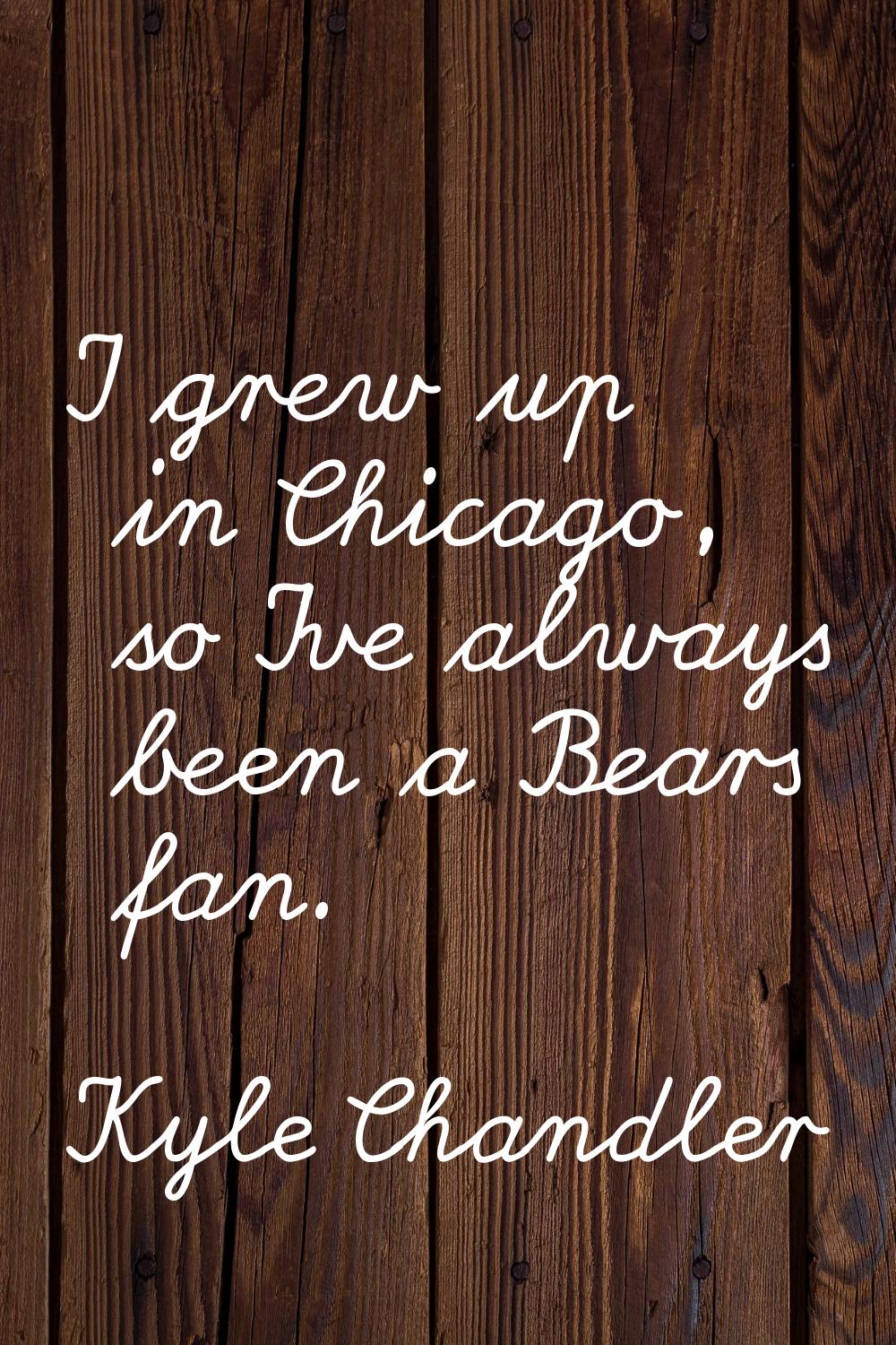 I grew up in Chicago, so I've always been a Bears fan.