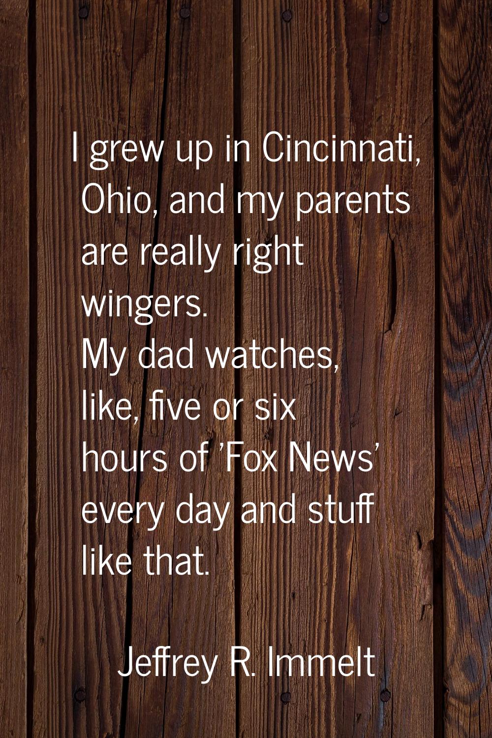 I grew up in Cincinnati, Ohio, and my parents are really right wingers. My dad watches, like, five 