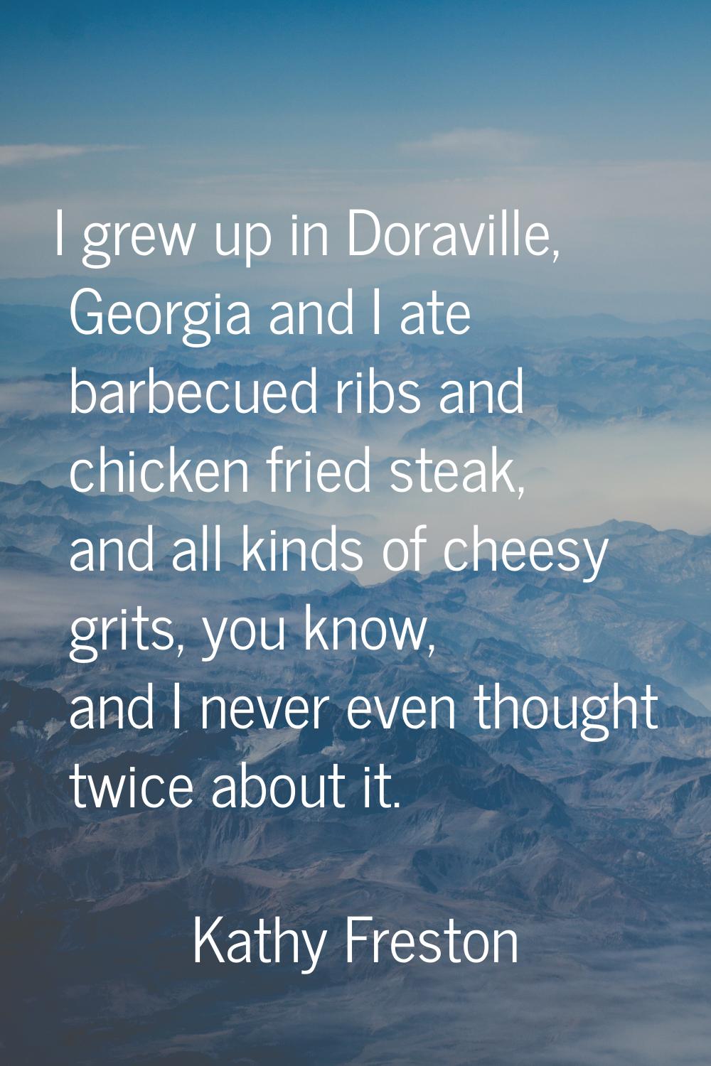 I grew up in Doraville, Georgia and I ate barbecued ribs and chicken fried steak, and all kinds of 