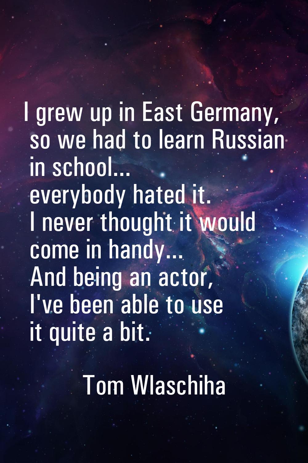 I grew up in East Germany, so we had to learn Russian in school... everybody hated it. I never thou