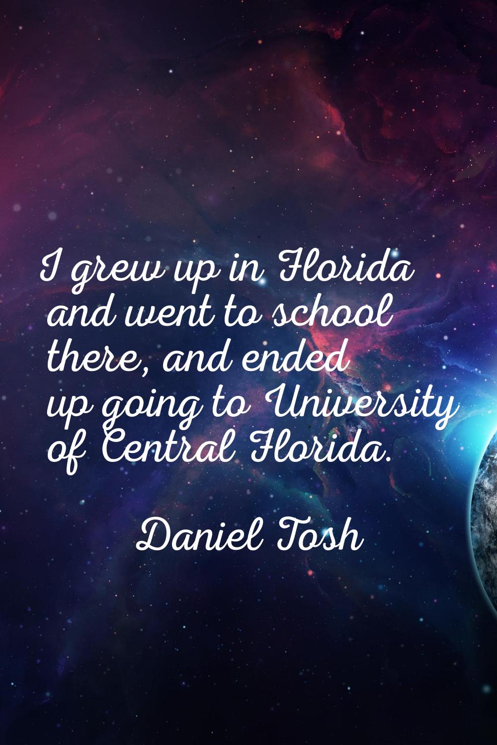 I grew up in Florida and went to school there, and ended up going to University of Central Florida.